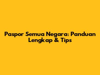 Paspor Semua Negara: Panduan Lengkap & Tips