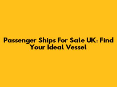 Passenger Ships For Sale UK: Find Your Ideal Vessel