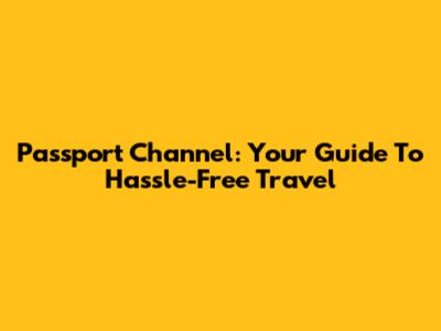 Passport Channel: Your Guide To Hassle-Free Travel