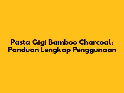 Pasta Gigi Bamboo Charcoal: Panduan Lengkap Penggunaan