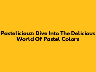 Pasteliciouz: Dive Into The Delicious World Of Pastel Colors