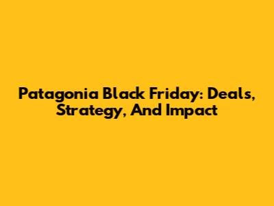 Patagonia Black Friday: Deals, Strategy, And Impact