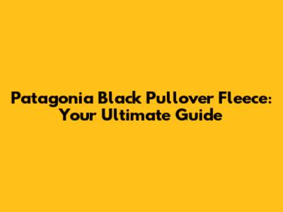 Patagonia Black Pullover Fleece: Your Ultimate Guide