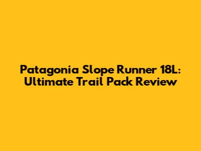 Patagonia Slope Runner 18L: Ultimate Trail Pack Review