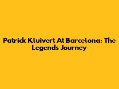 Patrick Kluivert At Barcelona: The Legend's Journey