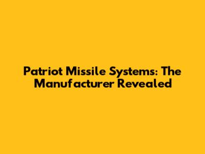 Patriot Missile Systems: The Manufacturer Revealed