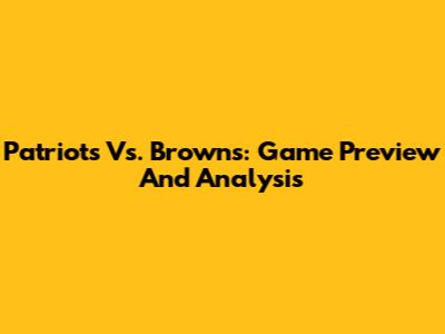 Patriots Vs. Browns: Game Preview And Analysis