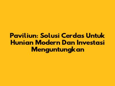 Paviliun: Solusi Cerdas Untuk Hunian Modern Dan Investasi Menguntungkan