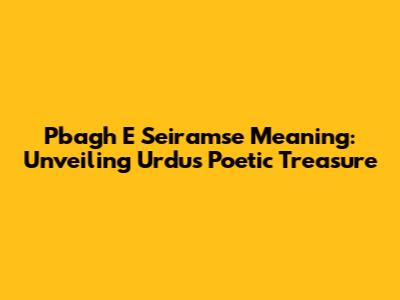 Pbagh E Seiramse Meaning: Unveiling Urdu's Poetic Treasure