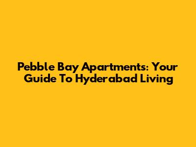 Pebble Bay Apartments: Your Guide To Hyderabad Living