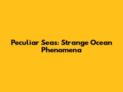 Peculiar Seas: Strange Ocean Phenomena