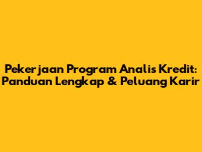 Pekerjaan Program Analis Kredit: Panduan Lengkap & Peluang Karir