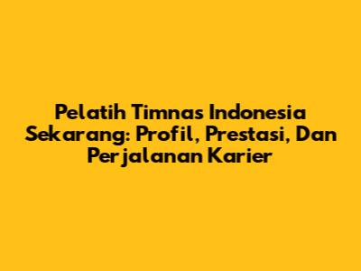 Pelatih Timnas Indonesia Sekarang: Profil, Prestasi, Dan Perjalanan Karier
