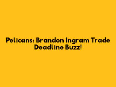 Pelicans: Brandon Ingram Trade Deadline Buzz!