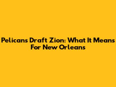 Pelicans Draft Zion: What It Means For New Orleans