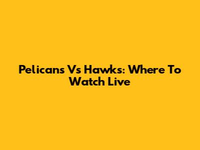 Pelicans Vs Hawks: Where To Watch Live