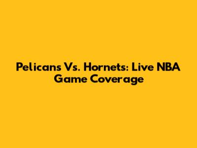 Pelicans Vs. Hornets: Live NBA Game Coverage