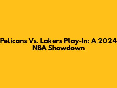 Pelicans Vs. Lakers Play-In: A 2024 NBA Showdown