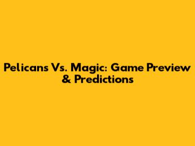 Pelicans Vs. Magic: Game Preview & Predictions