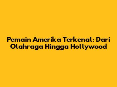 Pemain Amerika Terkenal: Dari Olahraga Hingga Hollywood