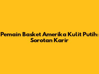 Pemain Basket Amerika Kulit Putih: Sorotan Karir