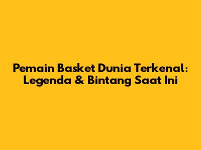 Pemain Basket Dunia Terkenal: Legenda & Bintang Saat Ini