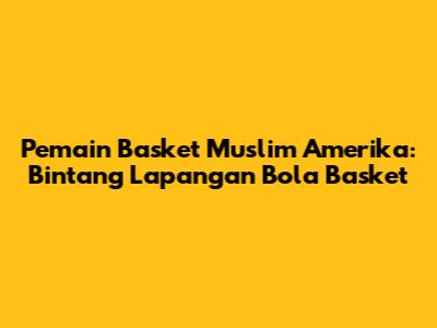 Pemain Basket Muslim Amerika: Bintang Lapangan Bola Basket