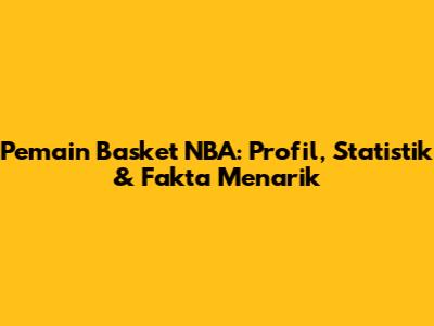 Pemain Basket NBA: Profil, Statistik & Fakta Menarik