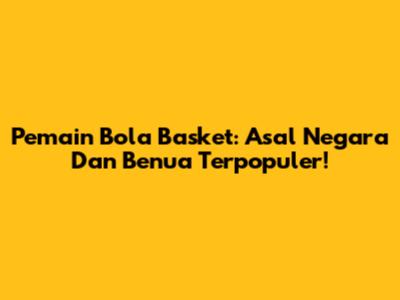 Pemain Bola Basket: Asal Negara Dan Benua Terpopuler!