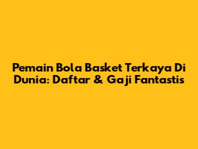 Pemain Bola Basket Terkaya Di Dunia: Daftar & Gaji Fantastis