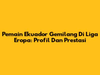 Pemain Ekuador Gemilang Di Liga Eropa: Profil Dan Prestasi