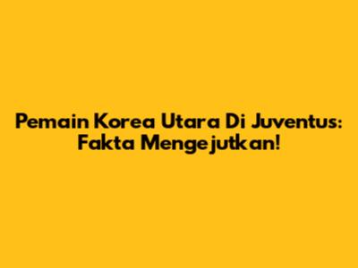 Pemain Korea Utara Di Juventus: Fakta Mengejutkan!