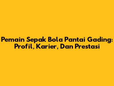 Pemain Sepak Bola Pantai Gading: Profil, Karier, Dan Prestasi