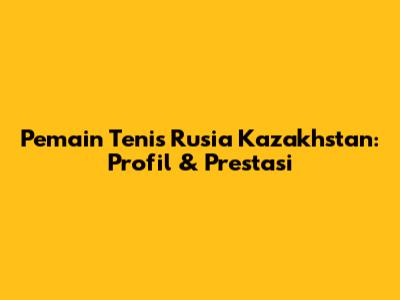 Pemain Tenis Rusia Kazakhstan: Profil & Prestasi