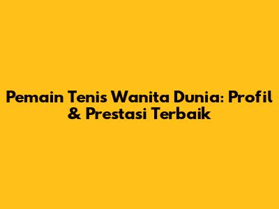 Pemain Tenis Wanita Dunia: Profil & Prestasi Terbaik
