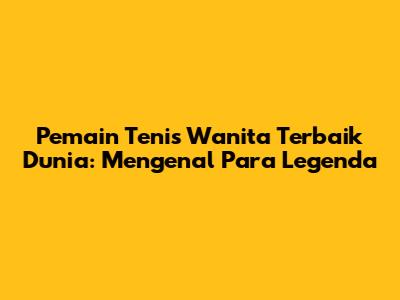 Pemain Tenis Wanita Terbaik Dunia: Mengenal Para Legenda