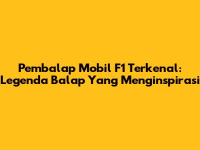 Pembalap Mobil F1 Terkenal: Legenda Balap Yang Menginspirasi