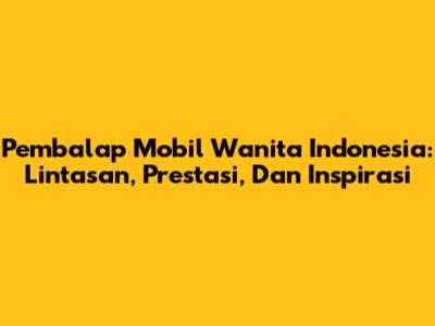 Pembalap Mobil Wanita Indonesia: Lintasan, Prestasi, Dan Inspirasi