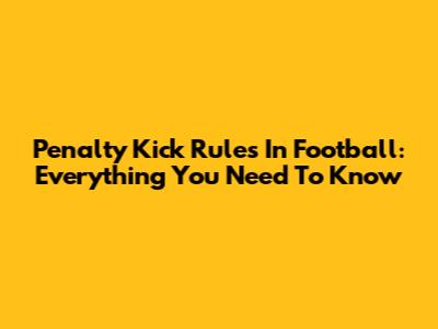 Penalty Kick Rules In Football: Everything You Need To Know