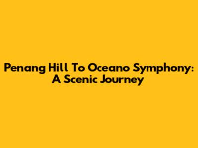 Penang Hill To Oceano Symphony: A Scenic Journey