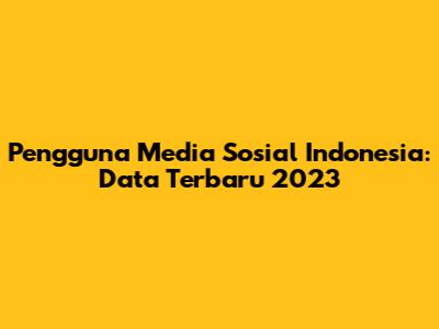 Pengguna Media Sosial Indonesia: Data Terbaru 2023