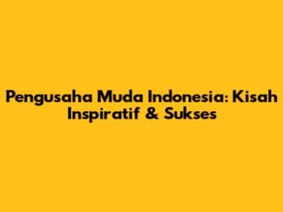 Pengusaha Muda Indonesia: Kisah Inspiratif & Sukses