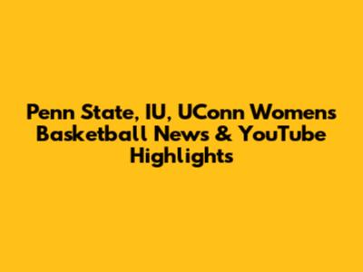 Penn State, IU, UConn Women's Basketball News & YouTube Highlights