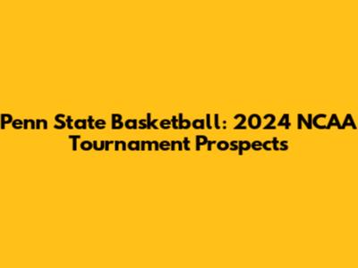 Penn State Basketball: 2024 NCAA Tournament Prospects