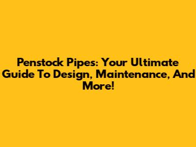 Penstock Pipes: Your Ultimate Guide To Design, Maintenance, And More!