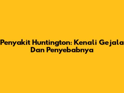Penyakit Huntington: Kenali Gejala Dan Penyebabnya