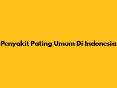 Penyakit Paling Umum Di Indonesia