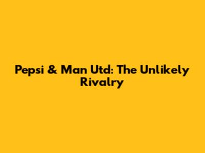 Pepsi & Man Utd: The Unlikely Rivalry