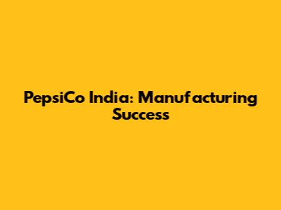 PepsiCo India: Manufacturing Success