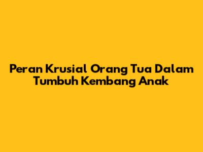 Peran Krusial Orang Tua Dalam Tumbuh Kembang Anak